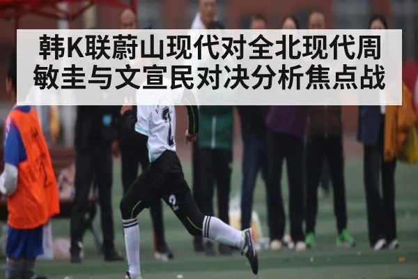 韩K联蔚山现代对全北现代周敏圭与文宣民对决分析焦点战