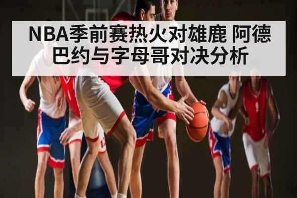 NBA季前赛热火对雄鹿 阿德巴约与字母哥对决分析