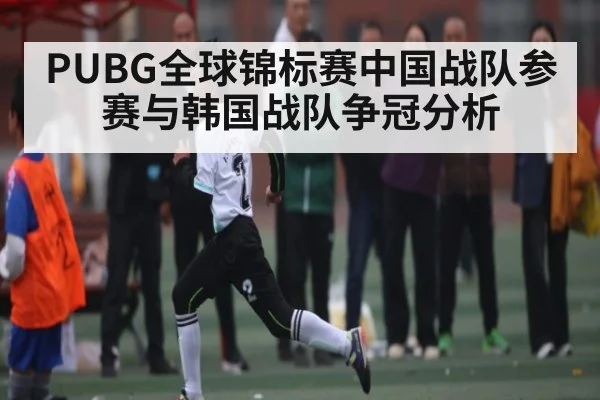 PUBG全球锦标赛中国战队参赛与韩国战队争冠分析