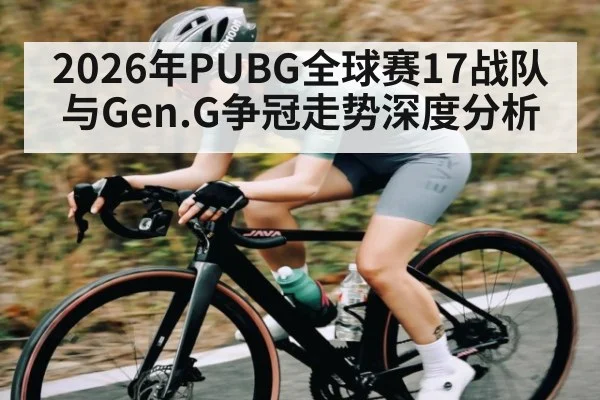 2026年PUBG全球赛17战队与Gen.G争冠走势深度分析