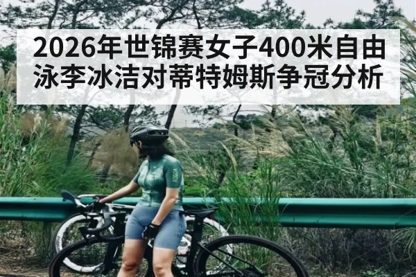 2026年世锦赛女子400米自由泳李冰洁对蒂特姆斯争冠分析