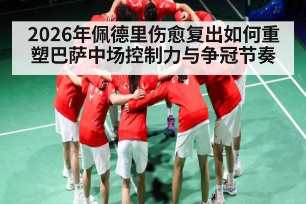2026年佩德里伤愈复出如何重塑巴萨中场控制力与争冠节奏